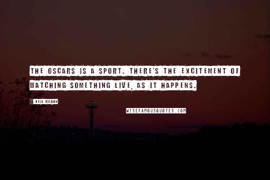 Neil Meron Quotes: The Oscars is a sport. There's the excitement of watching something live, as it happens.