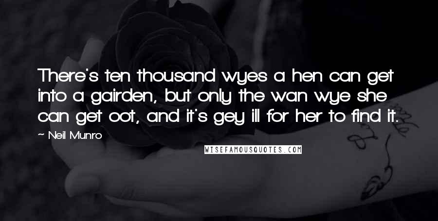 Neil Munro Quotes: There's ten thousand wyes a hen can get into a gairden, but only the wan wye she can get oot, and it's gey ill for her to find it.