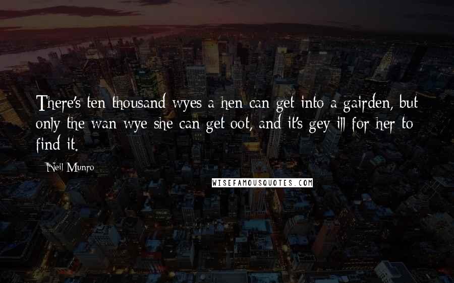 Neil Munro Quotes: There's ten thousand wyes a hen can get into a gairden, but only the wan wye she can get oot, and it's gey ill for her to find it.