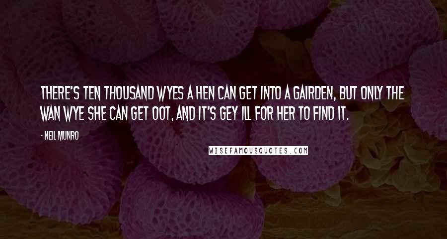 Neil Munro Quotes: There's ten thousand wyes a hen can get into a gairden, but only the wan wye she can get oot, and it's gey ill for her to find it.