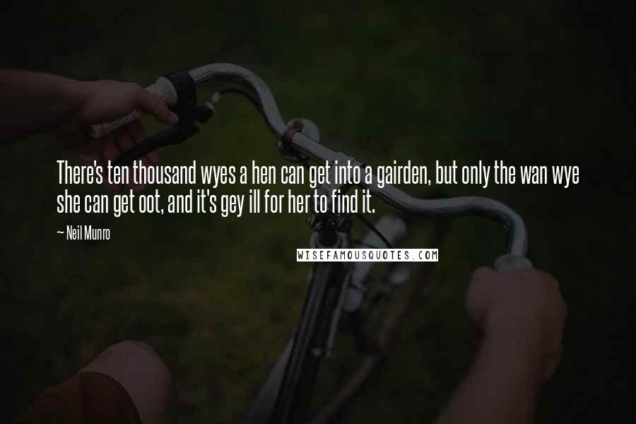 Neil Munro Quotes: There's ten thousand wyes a hen can get into a gairden, but only the wan wye she can get oot, and it's gey ill for her to find it.
