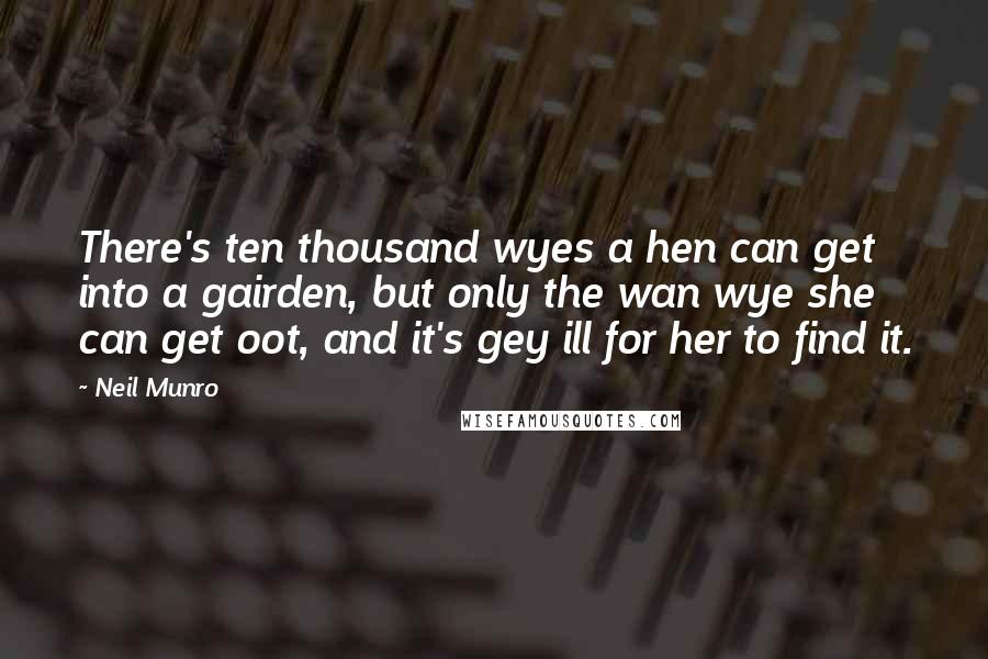 Neil Munro Quotes: There's ten thousand wyes a hen can get into a gairden, but only the wan wye she can get oot, and it's gey ill for her to find it.