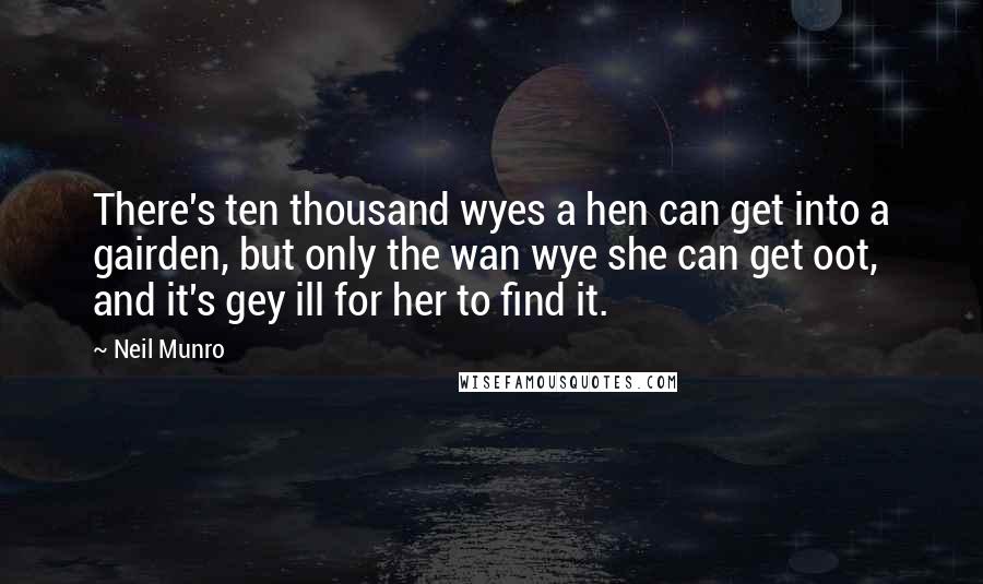 Neil Munro Quotes: There's ten thousand wyes a hen can get into a gairden, but only the wan wye she can get oot, and it's gey ill for her to find it.