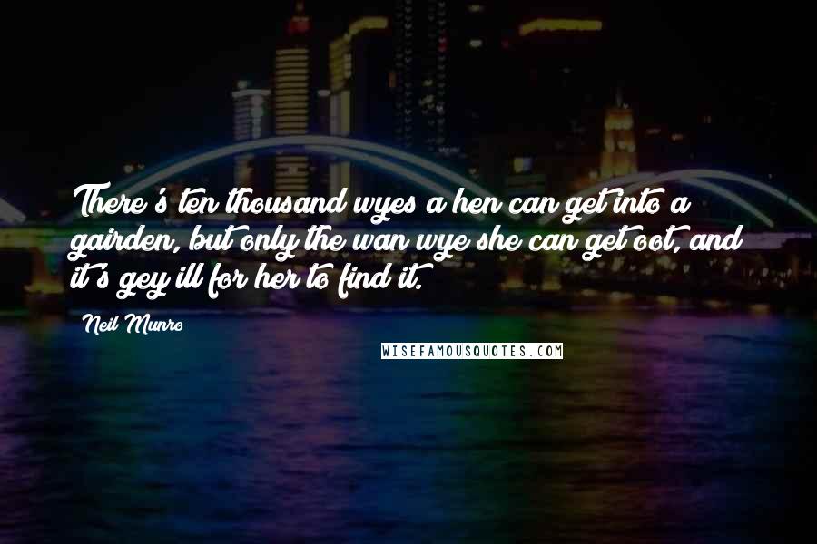 Neil Munro Quotes: There's ten thousand wyes a hen can get into a gairden, but only the wan wye she can get oot, and it's gey ill for her to find it.