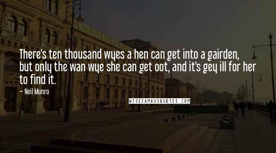 Neil Munro Quotes: There's ten thousand wyes a hen can get into a gairden, but only the wan wye she can get oot, and it's gey ill for her to find it.