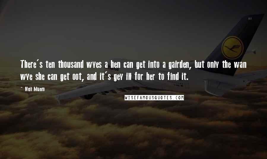 Neil Munro Quotes: There's ten thousand wyes a hen can get into a gairden, but only the wan wye she can get oot, and it's gey ill for her to find it.