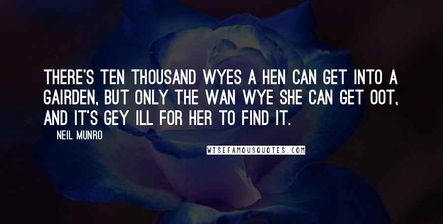 Neil Munro Quotes: There's ten thousand wyes a hen can get into a gairden, but only the wan wye she can get oot, and it's gey ill for her to find it.