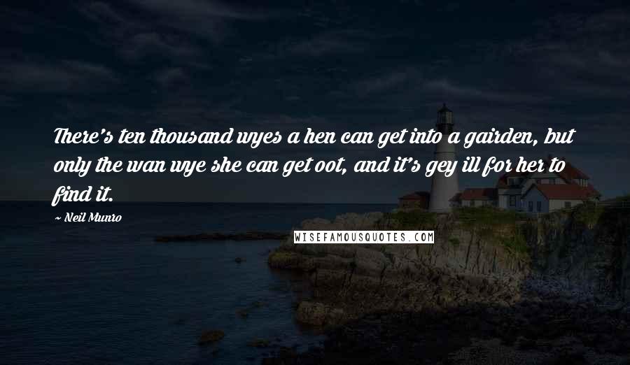 Neil Munro Quotes: There's ten thousand wyes a hen can get into a gairden, but only the wan wye she can get oot, and it's gey ill for her to find it.