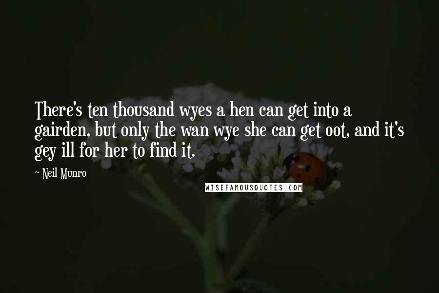 Neil Munro Quotes: There's ten thousand wyes a hen can get into a gairden, but only the wan wye she can get oot, and it's gey ill for her to find it.