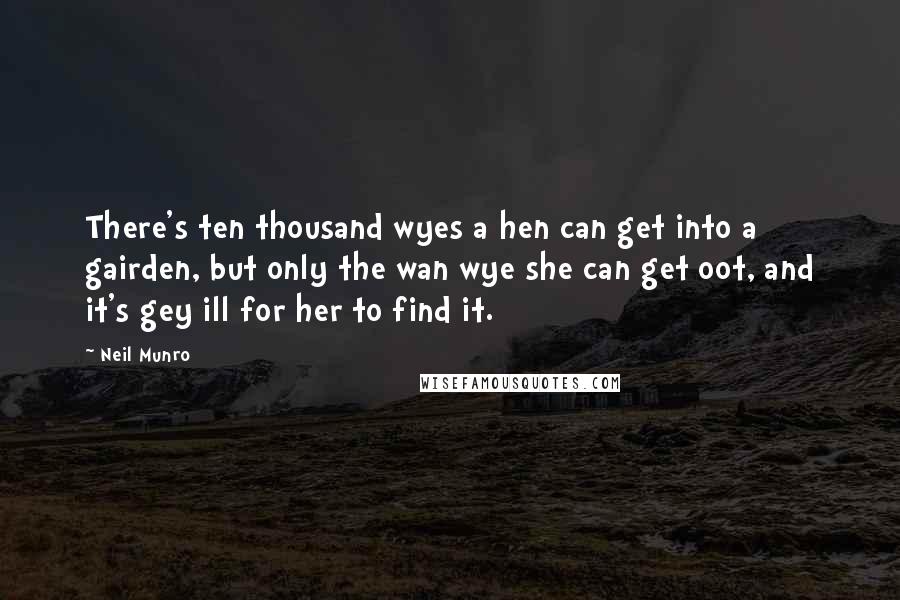 Neil Munro Quotes: There's ten thousand wyes a hen can get into a gairden, but only the wan wye she can get oot, and it's gey ill for her to find it.