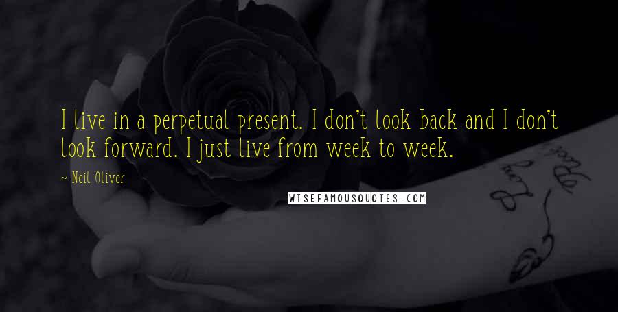 Neil Oliver Quotes: I live in a perpetual present. I don't look back and I don't look forward. I just live from week to week.