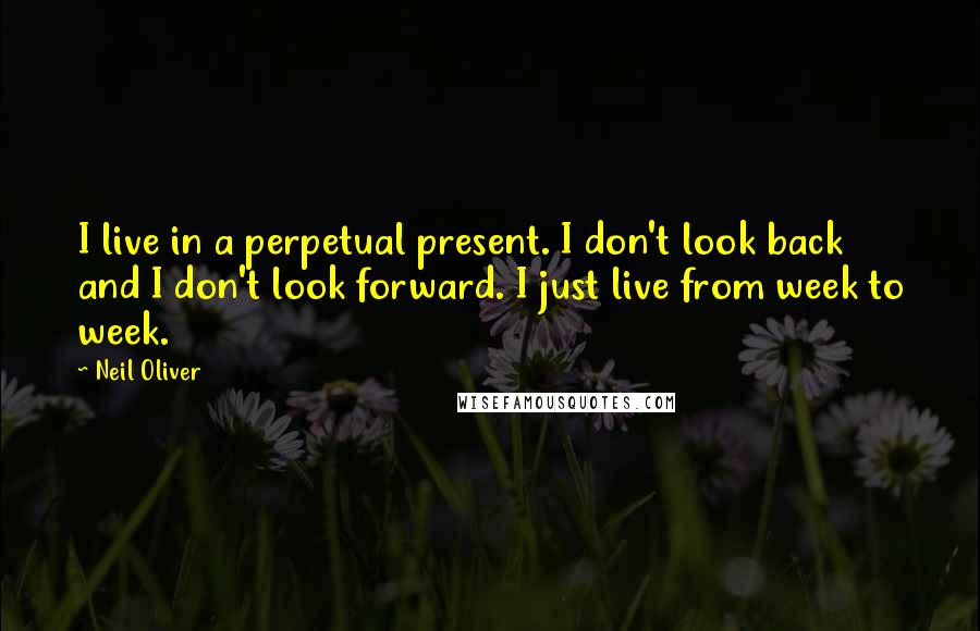 Neil Oliver Quotes: I live in a perpetual present. I don't look back and I don't look forward. I just live from week to week.