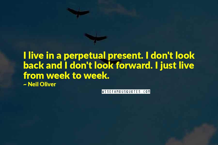 Neil Oliver Quotes: I live in a perpetual present. I don't look back and I don't look forward. I just live from week to week.