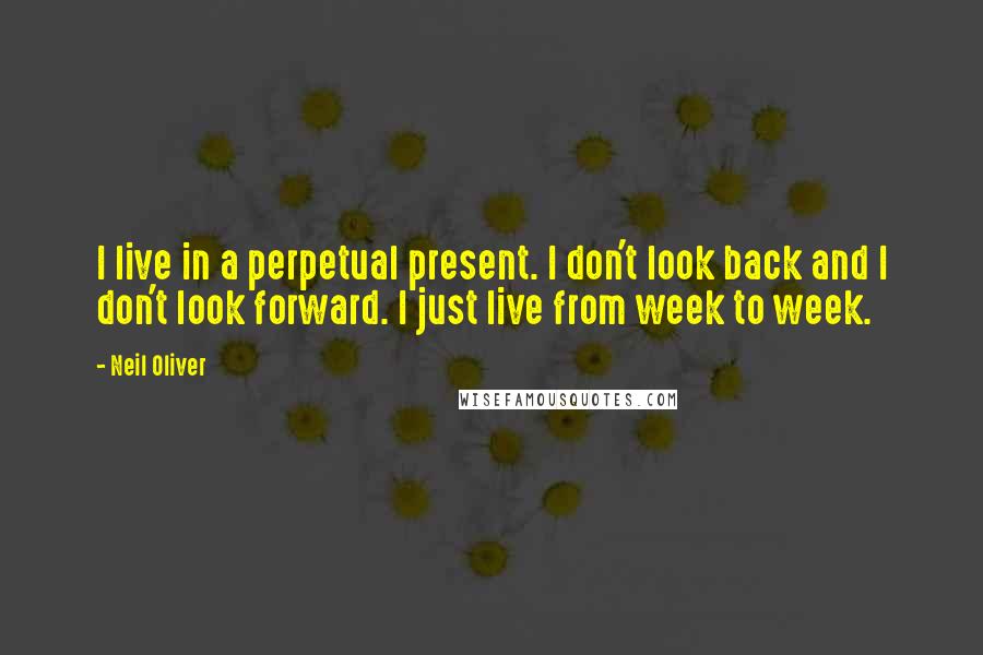 Neil Oliver Quotes: I live in a perpetual present. I don't look back and I don't look forward. I just live from week to week.