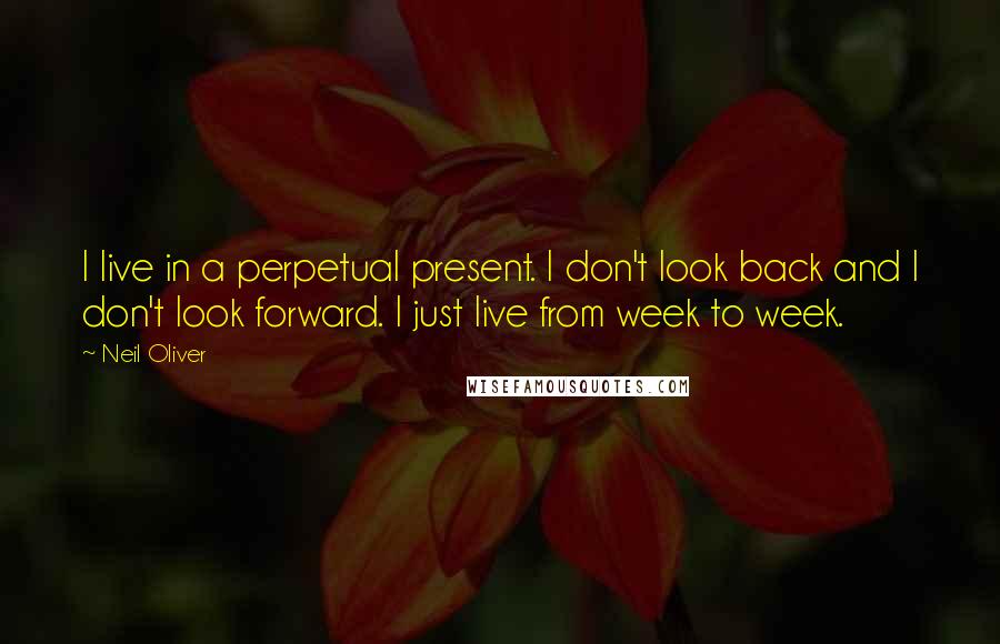 Neil Oliver Quotes: I live in a perpetual present. I don't look back and I don't look forward. I just live from week to week.