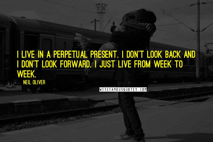 Neil Oliver Quotes: I live in a perpetual present. I don't look back and I don't look forward. I just live from week to week.