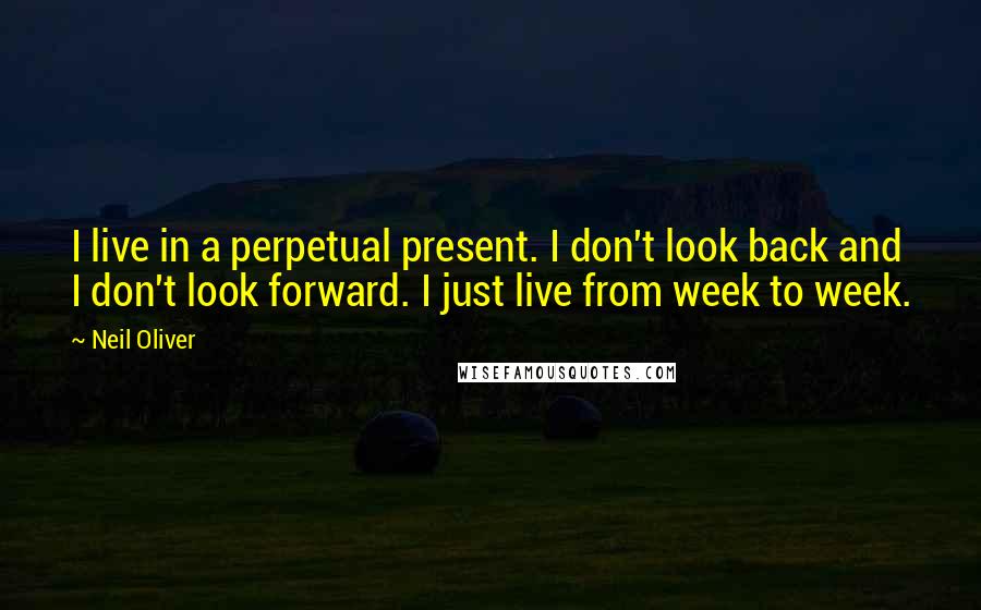 Neil Oliver Quotes: I live in a perpetual present. I don't look back and I don't look forward. I just live from week to week.