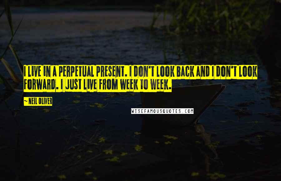 Neil Oliver Quotes: I live in a perpetual present. I don't look back and I don't look forward. I just live from week to week.