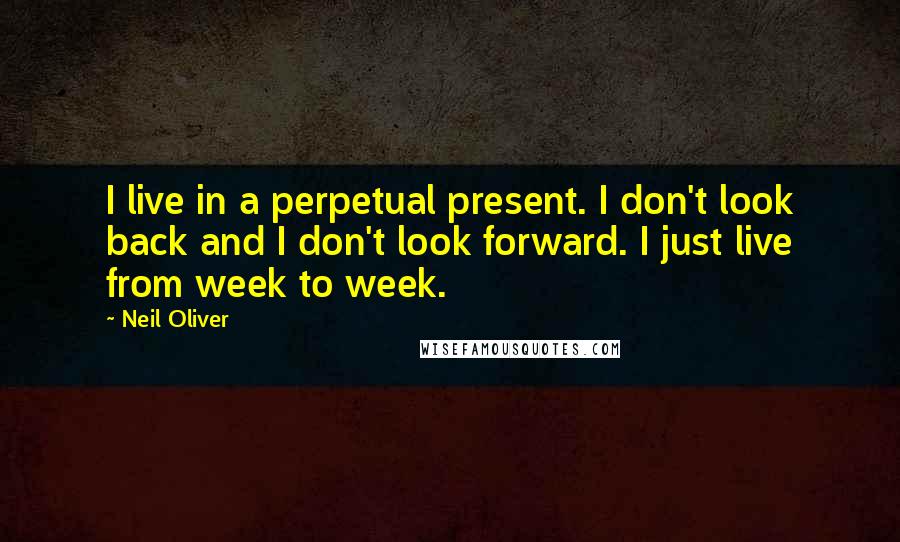 Neil Oliver Quotes: I live in a perpetual present. I don't look back and I don't look forward. I just live from week to week.
