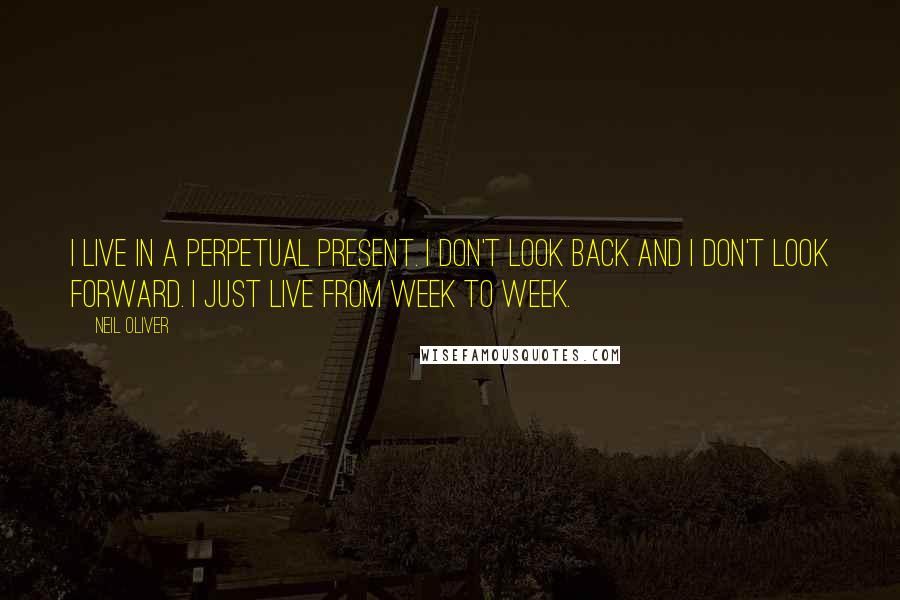 Neil Oliver Quotes: I live in a perpetual present. I don't look back and I don't look forward. I just live from week to week.