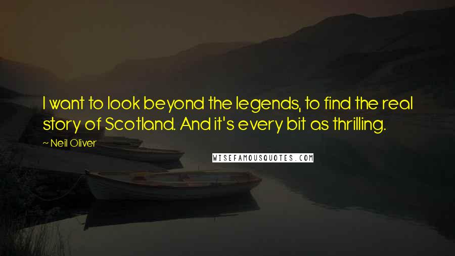 Neil Oliver Quotes: I want to look beyond the legends, to find the real story of Scotland. And it's every bit as thrilling.