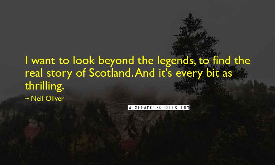 Neil Oliver Quotes: I want to look beyond the legends, to find the real story of Scotland. And it's every bit as thrilling.