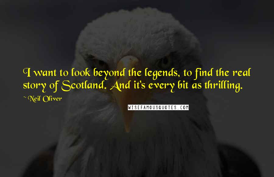 Neil Oliver Quotes: I want to look beyond the legends, to find the real story of Scotland. And it's every bit as thrilling.