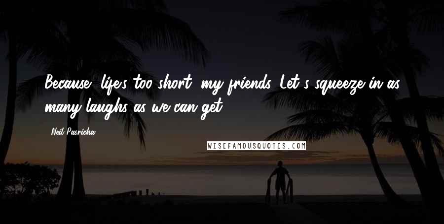 Neil Pasricha Quotes: Because, life's too short, my friends. Let's squeeze in as many laughs as we can get.