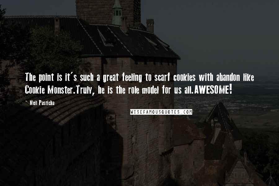 Neil Pasricha Quotes: The point is it's such a great feeling to scarf cookies with abandon like Cookie Monster.Truly, he is the role model for us all.AWESOME!