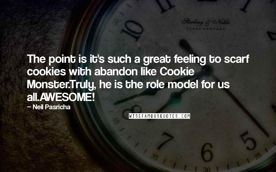 Neil Pasricha Quotes: The point is it's such a great feeling to scarf cookies with abandon like Cookie Monster.Truly, he is the role model for us all.AWESOME!