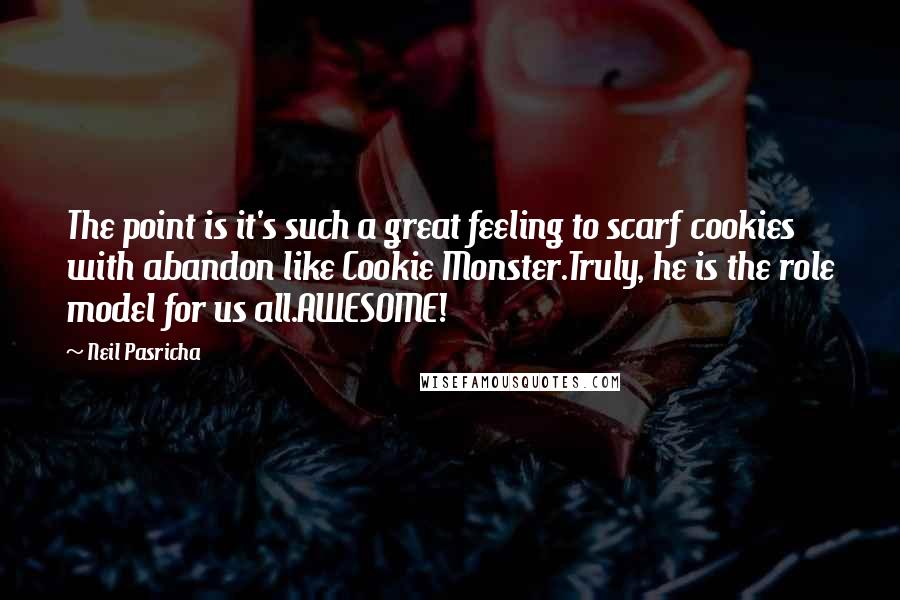 Neil Pasricha Quotes: The point is it's such a great feeling to scarf cookies with abandon like Cookie Monster.Truly, he is the role model for us all.AWESOME!