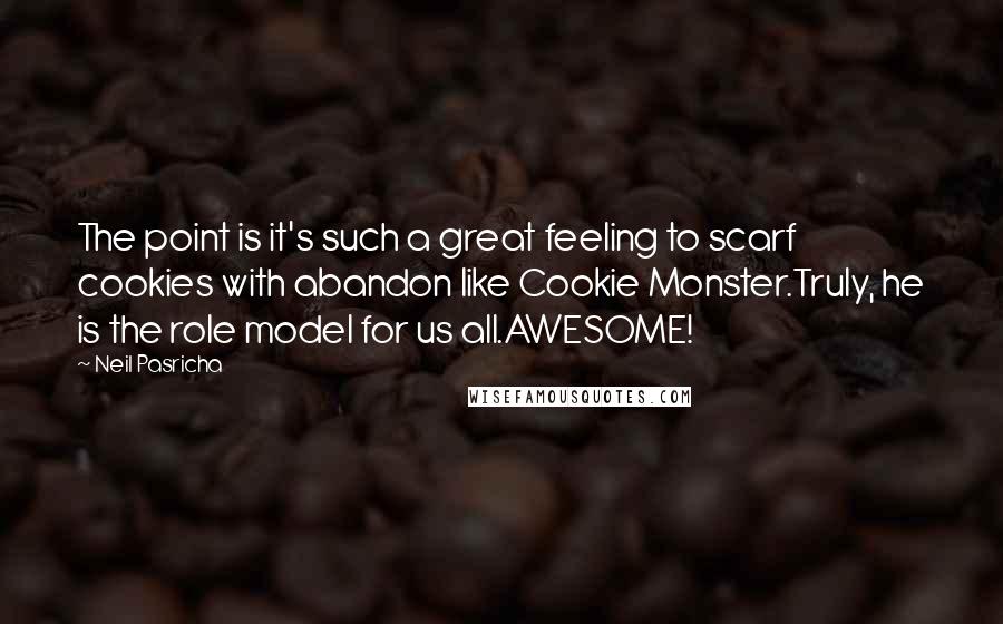Neil Pasricha Quotes: The point is it's such a great feeling to scarf cookies with abandon like Cookie Monster.Truly, he is the role model for us all.AWESOME!
