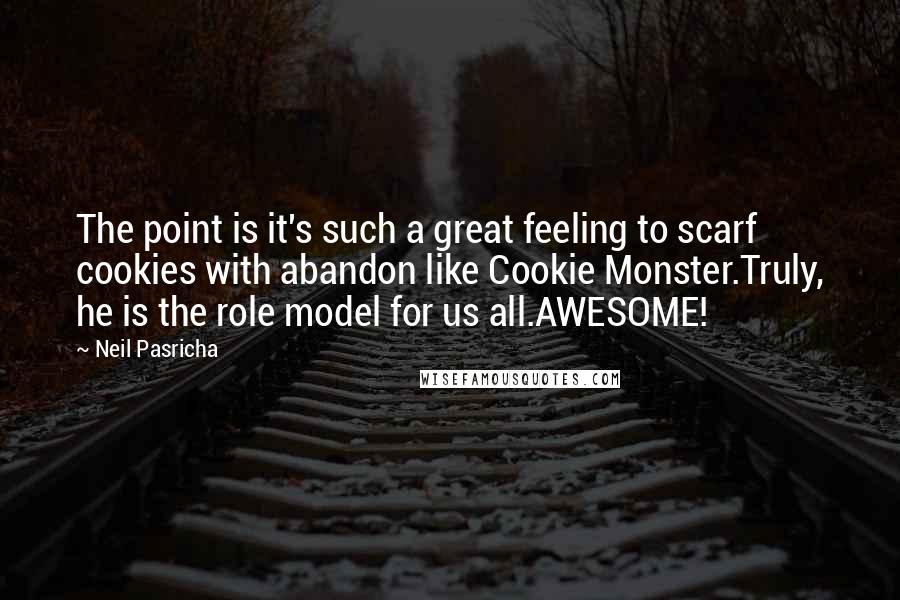 Neil Pasricha Quotes: The point is it's such a great feeling to scarf cookies with abandon like Cookie Monster.Truly, he is the role model for us all.AWESOME!