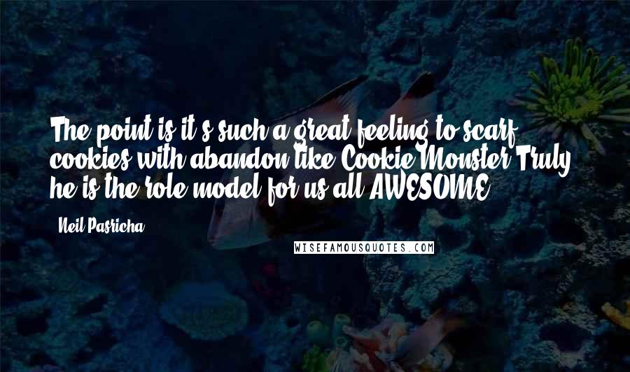 Neil Pasricha Quotes: The point is it's such a great feeling to scarf cookies with abandon like Cookie Monster.Truly, he is the role model for us all.AWESOME!