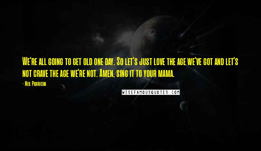 Neil Pasricha Quotes: We're all going to get old one day. So let's just love the age we've got and let's not crave the age we're not. Amen, sing it to your mama.