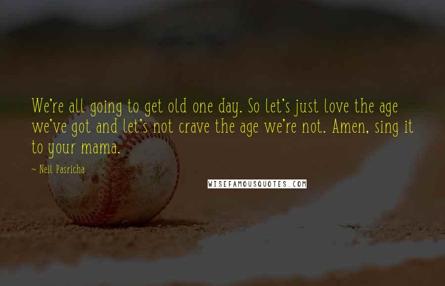 Neil Pasricha Quotes: We're all going to get old one day. So let's just love the age we've got and let's not crave the age we're not. Amen, sing it to your mama.