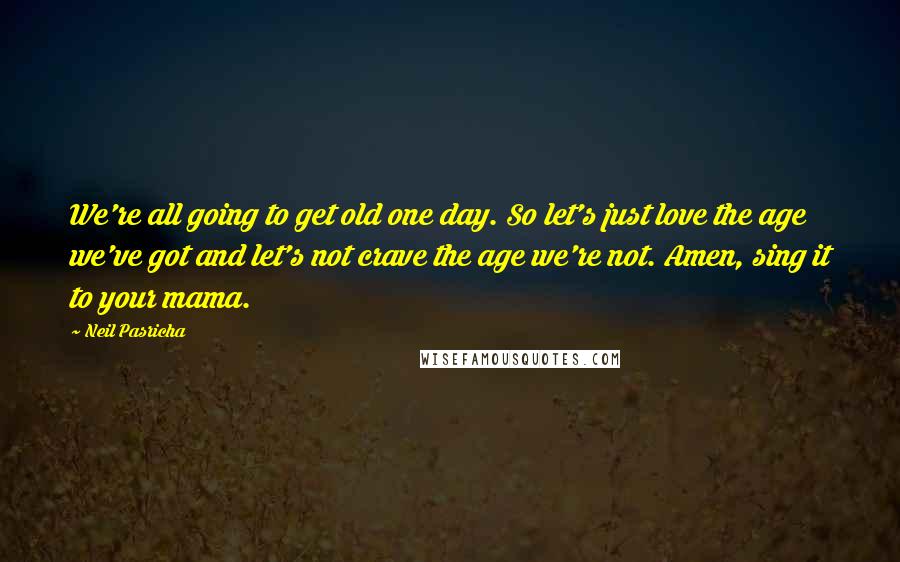 Neil Pasricha Quotes: We're all going to get old one day. So let's just love the age we've got and let's not crave the age we're not. Amen, sing it to your mama.