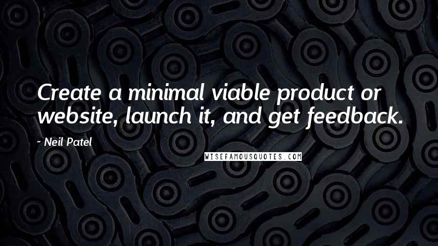 Neil Patel Quotes: Create a minimal viable product or website, launch it, and get feedback.