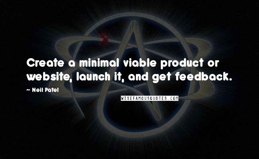 Neil Patel Quotes: Create a minimal viable product or website, launch it, and get feedback.