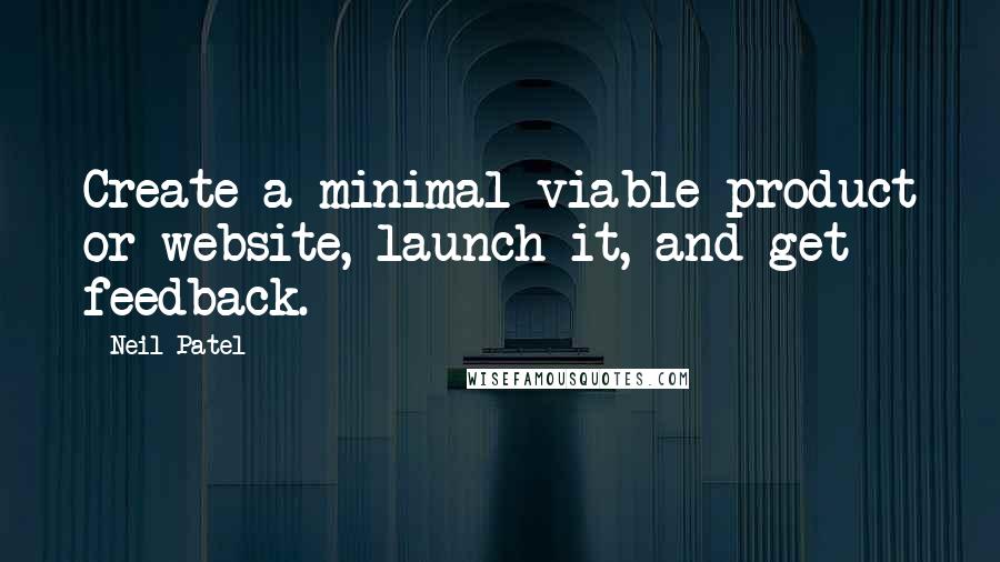 Neil Patel Quotes: Create a minimal viable product or website, launch it, and get feedback.