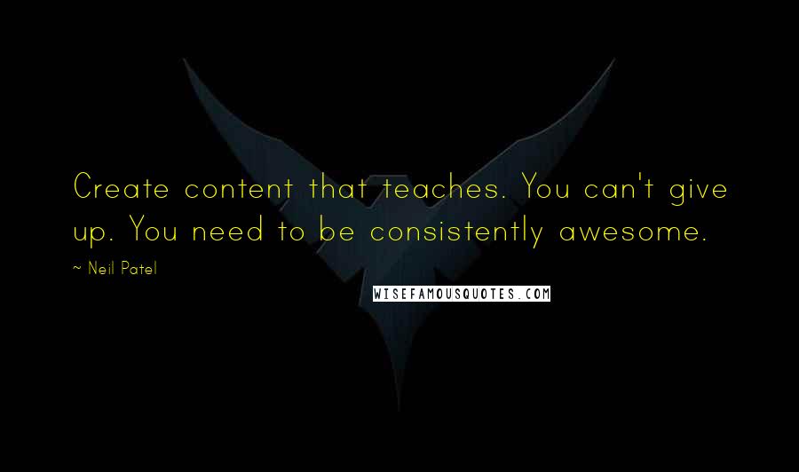 Neil Patel Quotes: Create content that teaches. You can't give up. You need to be consistently awesome.