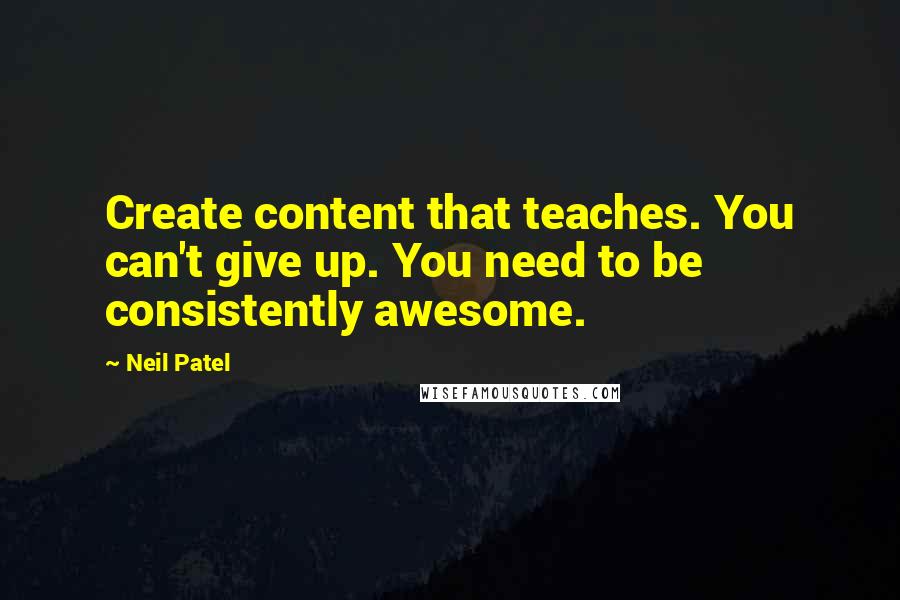 Neil Patel Quotes: Create content that teaches. You can't give up. You need to be consistently awesome.