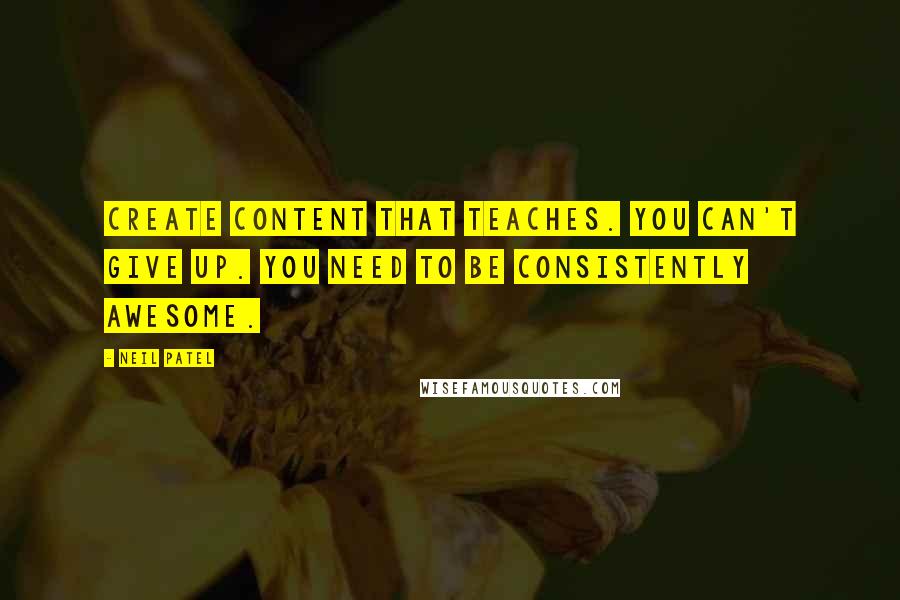 Neil Patel Quotes: Create content that teaches. You can't give up. You need to be consistently awesome.