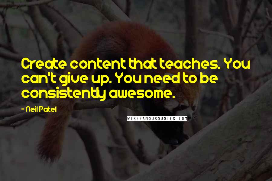 Neil Patel Quotes: Create content that teaches. You can't give up. You need to be consistently awesome.