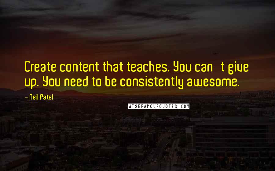 Neil Patel Quotes: Create content that teaches. You can't give up. You need to be consistently awesome.