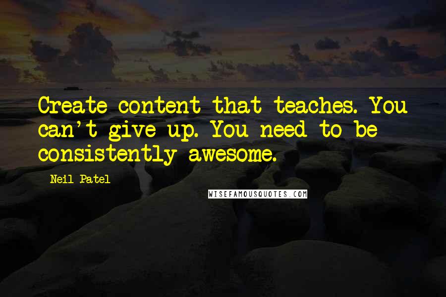 Neil Patel Quotes: Create content that teaches. You can't give up. You need to be consistently awesome.