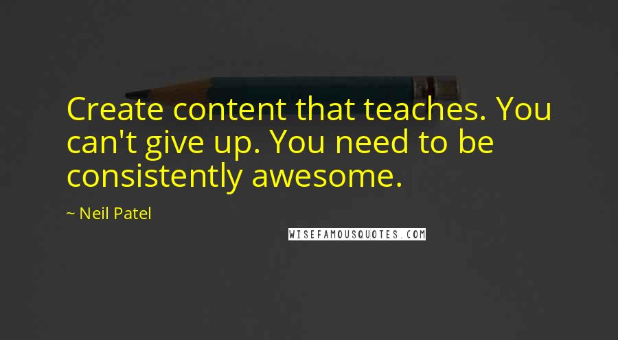 Neil Patel Quotes: Create content that teaches. You can't give up. You need to be consistently awesome.