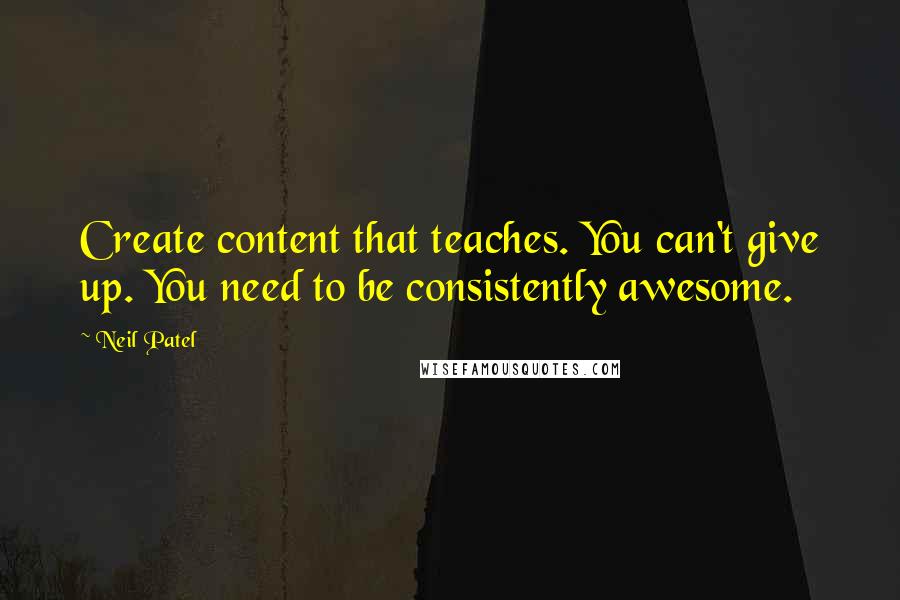 Neil Patel Quotes: Create content that teaches. You can't give up. You need to be consistently awesome.