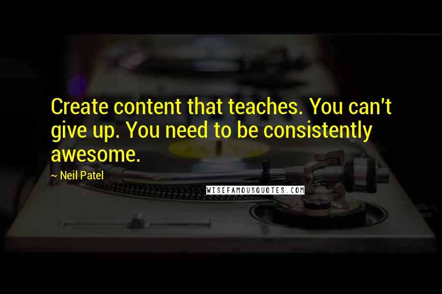 Neil Patel Quotes: Create content that teaches. You can't give up. You need to be consistently awesome.