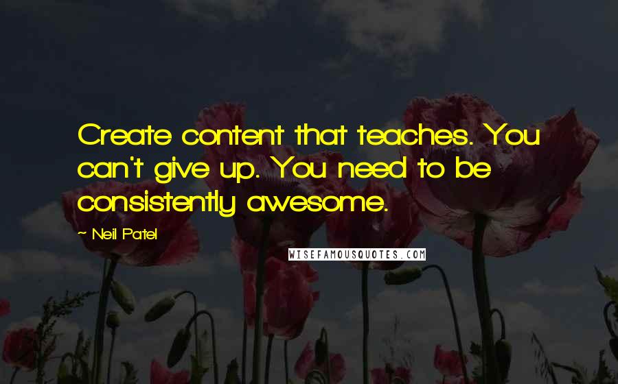 Neil Patel Quotes: Create content that teaches. You can't give up. You need to be consistently awesome.